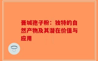 晋城孢子粉：独特的自然产物及其潜在价值与应用