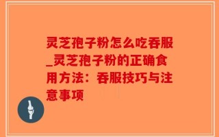 灵芝孢子粉怎么吃吞服_灵芝孢子粉的正确食用方法：吞服技巧与注意事项
