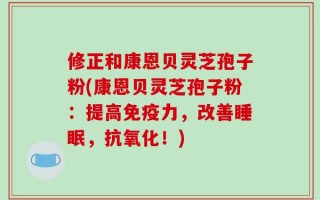 修正和康恩贝灵芝孢子粉(康恩贝灵芝孢子粉：提高免疫力，改善睡眠，抗氧化！)