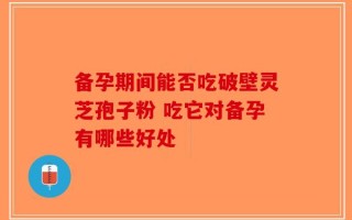 备孕期间能否吃破壁灵芝孢子粉 吃它对备孕有哪些好处
