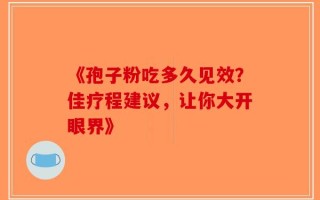 《孢子粉吃多久见效？佳疗程建议，让你大开眼界》