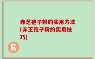 赤芝孢子粉的实用方法(赤芝孢子粉的实用技巧)