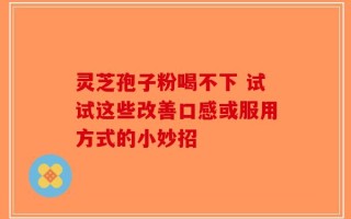 灵芝孢子粉喝不下 试试这些改善口感或服用方式的小妙招