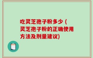 吃灵芝孢子粉多少 (灵芝孢子粉的正确使用方法及剂量建议)