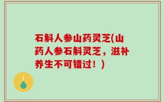 石斛人参山药灵芝(山药人参石斛灵芝，滋补养生不可错过！)