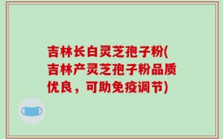 吉林长白灵芝孢子粉(吉林产灵芝孢子粉品质优良，可助免疫调节)