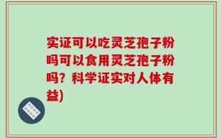 实证可以吃灵芝孢子粉吗可以食用灵芝孢子粉吗？科学证实对人体有益)