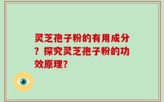 灵芝孢子粉的有用成分？探究灵芝孢子粉的功效原理？