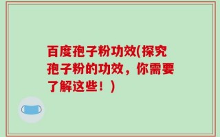 百度孢子粉功效(探究孢子粉的功效，你需要了解这些！)