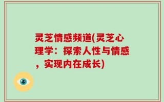 灵芝情感频道(灵芝心理学：探索人性与情感，实现内在成长)