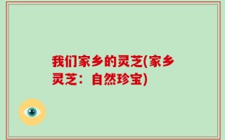 我们家乡的灵芝(家乡灵芝：自然珍宝)
