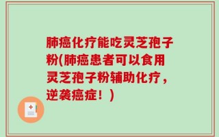 肺癌化疗能吃灵芝孢子粉(肺癌患者可以食用灵芝孢子粉辅助化疗，逆袭癌症！)