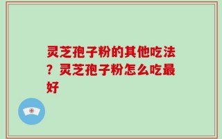 灵芝孢子粉的其他吃法？灵芝孢子粉怎么吃最好
