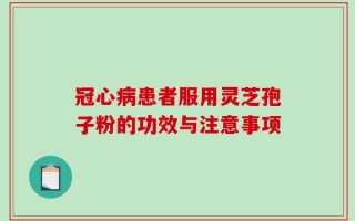 冠心病患者服用灵芝孢子粉的功效与注意事项