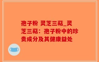 孢子粉 灵芝三萜_灵芝三萜：孢子粉中的珍贵成分及其健康益处