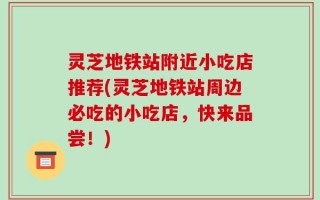 灵芝地铁站附近小吃店推荐(灵芝地铁站周边必吃的小吃店，快来品尝！)
