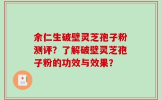 余仁生破壁灵芝孢子粉测评？了解破壁灵芝孢子粉的功效与效果？