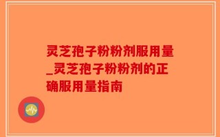 灵芝孢子粉粉剂服用量_灵芝孢子粉粉剂的正确服用量指南
