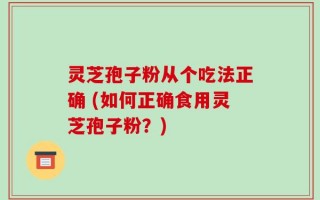 灵芝孢子粉从个吃法正确 (如何正确食用灵芝孢子粉？)