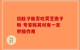 拉肚子能否吃灵芝孢子粉 专家称其对有一定积极作用