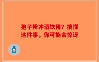 孢子粉冲酒饮用？搞懂这件事，你可能会惊讶