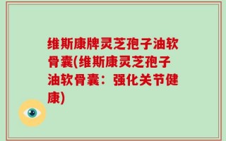 维斯康牌灵芝孢子油软骨囊(维斯康灵芝孢子油软骨囊：强化关节健康)
