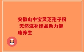 安徽山中宝灵芝孢子粉 天然滋补佳品助力健康养生