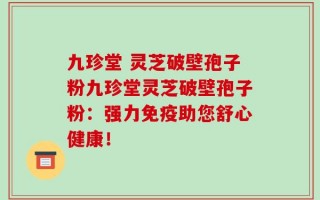 九珍堂 灵芝破壁孢子粉九珍堂灵芝破壁孢子粉：强力免疫助您舒心健康！
