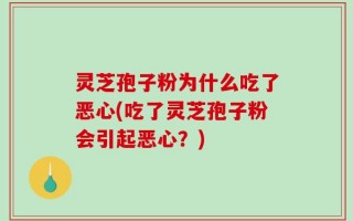 灵芝孢子粉为什么吃了恶心(吃了灵芝孢子粉会引起恶心？)