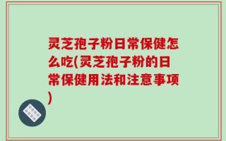 灵芝孢子粉日常保健怎么吃(灵芝孢子粉的日常保健用法和注意事项)