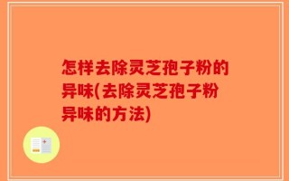 怎样去除灵芝孢子粉的异味(去除灵芝孢子粉异味的方法)