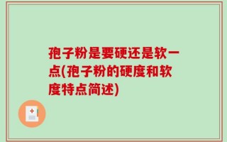 孢子粉是要硬还是软一点(孢子粉的硬度和软度特点简述)