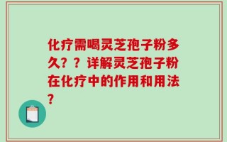 化疗需喝灵芝孢子粉多久？？详解灵芝孢子粉在化疗中的作用和用法？