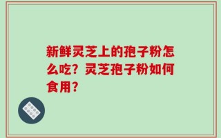 新鲜灵芝上的孢子粉怎么吃？灵芝孢子粉如何食用？