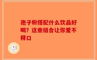 孢子粉搭配什么饮品好喝？这些组合让你爱不释口