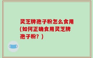 灵芝牌孢子粉怎么食用(如何正确食用灵芝牌孢子粉？)