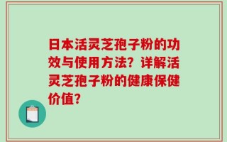 日本活灵芝孢子粉的功效与使用方法？详解活灵芝孢子粉的健康保健价值？