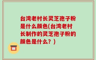 台湾老村长灵芝孢子粉是什么颜色(台湾老村长制作的灵芝孢子粉的颜色是什么？)