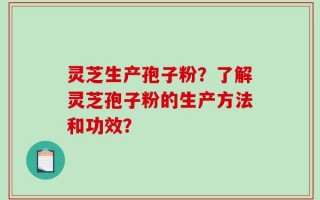 灵芝生产孢子粉？了解灵芝孢子粉的生产方法和功效？