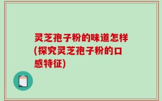 灵芝孢子粉的味道怎样(探究灵芝孢子粉的口感特征)