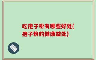 吃孢子粉有哪些好处(孢子粉的健康益处)