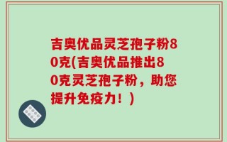 吉奥优品灵芝孢子粉80克(吉奥优品推出80克灵芝孢子粉，助您提升免疫力！)