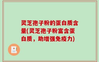 灵芝孢子粉的蛋白质含量(灵芝孢子粉富含蛋白质，助增强免疫力)