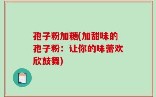 孢子粉加糖(加甜味的孢子粉：让你的味蕾欢欣鼓舞)