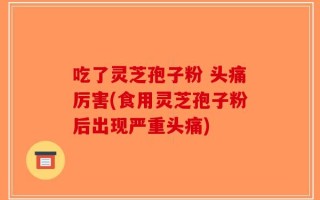 吃了灵芝孢子粉 头痛厉害(食用灵芝孢子粉后出现严重头痛)