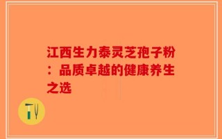 江西生力泰灵芝孢子粉：品质卓越的健康养生之选