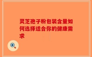 灵芝孢子粉包装含量如何选择适合你的健康需求