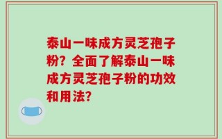 泰山一味成方灵芝孢子粉？全面了解泰山一味成方灵芝孢子粉的功效和用法？