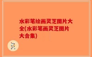 水彩笔绘画灵芝图片大全(水彩笔画灵芝图片大合集)