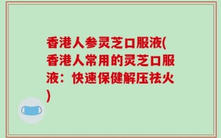 香港人参灵芝口服液(香港人常用的灵芝口服液：快速保健解压祛火)